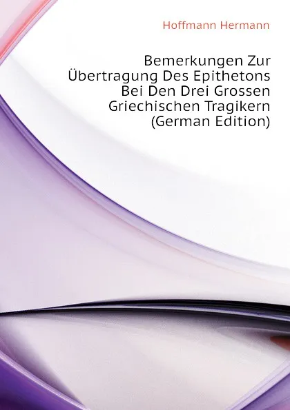 Обложка книги Bemerkungen Zur Ubertragung Des Epithetons Bei Den Drei Grossen Griechischen Tragikern (German Edition), Hoffmann Hermann