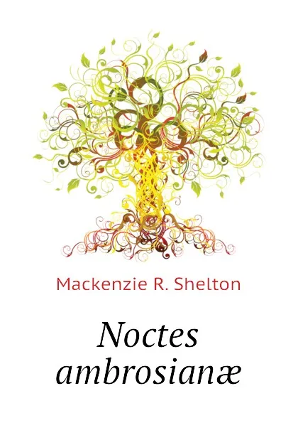 Обложка книги Noctes ambrosianae, Mackenzie R. Shelton