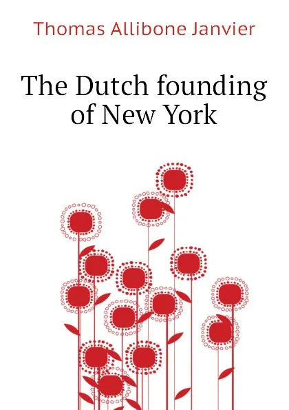 Обложка книги The Dutch founding of New York, Janvier Thomas Allibone