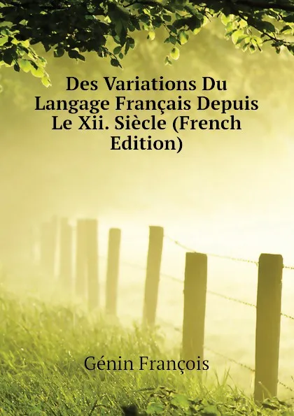 Обложка книги Des Variations Du Langage Francais Depuis Le Xii. Siecle (French Edition), Génin François