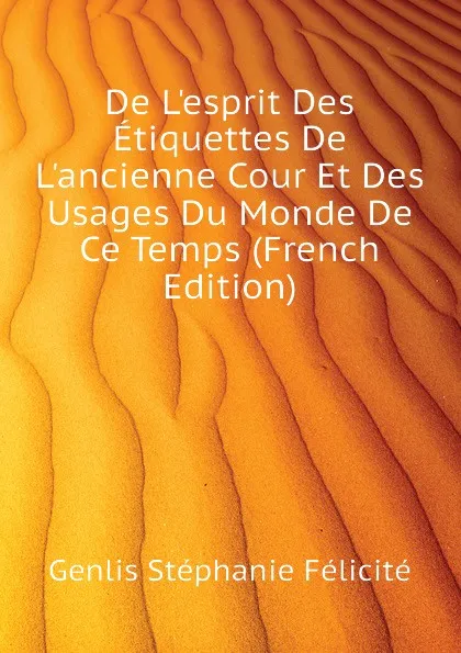 Обложка книги De Lesprit Des Etiquettes De Lancienne Cour Et Des Usages Du Monde De Ce Temps (French Edition), Genlis Stéphanie Félicité