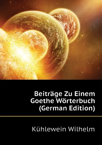 Обложка книги Beitrage Zu Einem Goethe Worterbuch (German Edition), Kühlewein Wilhelm
