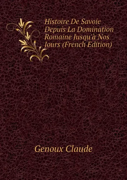 Обложка книги Histoire De Savoie Depuis La Domination Romaine Jusqua Nos Jours (French Edition), Genoux Claude