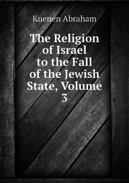 Обложка книги The Religion of Israel to the Fall of the Jewish State, Volume 3, Kuenen Abraham