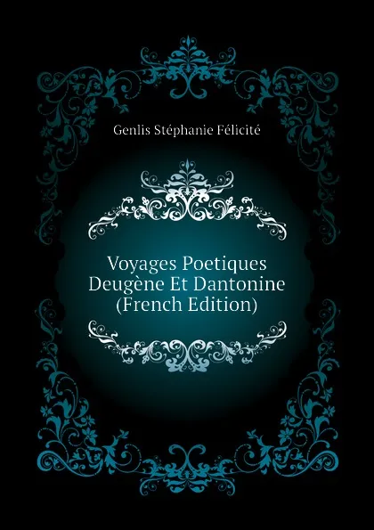 Обложка книги Voyages Poetiques Deugene Et Dantonine (French Edition), Genlis Stéphanie Félicité