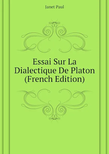 Обложка книги Essai Sur La Dialectique De Platon (French Edition), Janet Paul