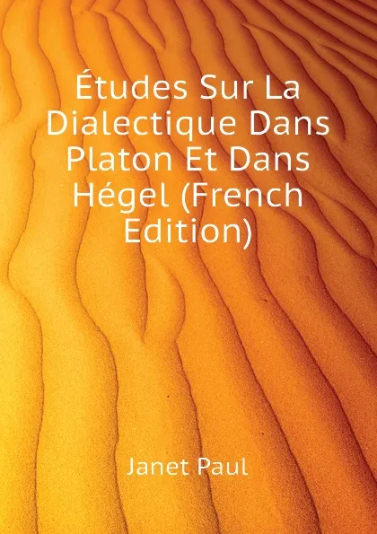 Обложка книги Etudes Sur La Dialectique Dans Platon Et Dans Hegel (French Edition), Janet Paul