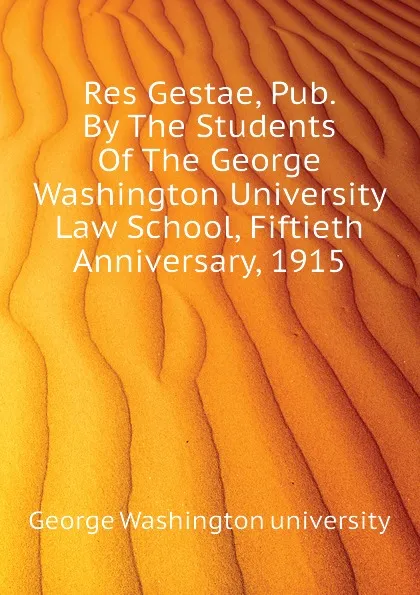 Обложка книги Res Gestae, Pub. By The Students Of The George Washington University Law School, Fiftieth Anniversary, 1915, George Washington university