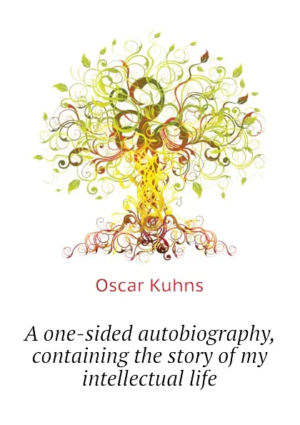 Обложка книги A one-sided autobiography, containing the story of my intellectual life, Oscar Kuhns