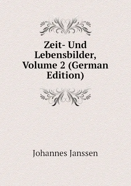 Обложка книги Zeit- Und Lebensbilder, Volume 2 (German Edition), Johannes Janssen