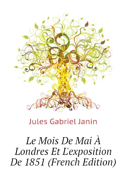 Обложка книги Le Mois De Mai A Londres Et Lexposition De 1851 (French Edition), Janin Jules Gabriel