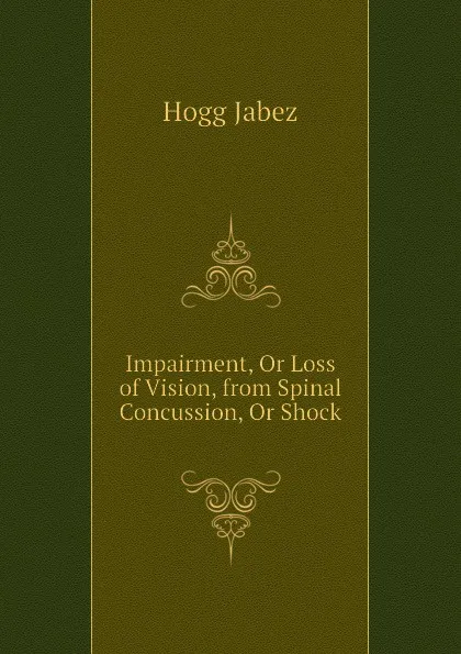 Обложка книги Impairment, Or Loss of Vision, from Spinal Concussion, Or Shock, Hogg Jabez