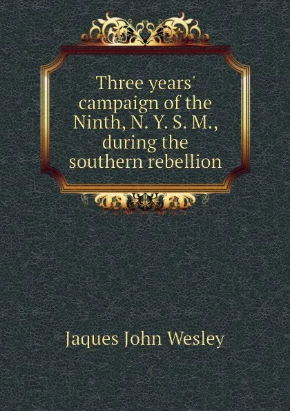 Обложка книги Three years campaign of the Ninth, N. Y. S. M., during the southern rebellion, Jaques John Wesley