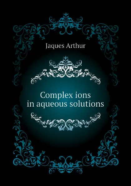 Обложка книги Complex ions in aqueous solutions, Jaques Arthur