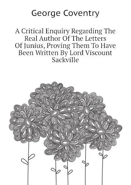 Обложка книги A Critical Enquiry Regarding The Real Author Of The Letters Of Junius, Proving Them To Have Been Written By Lord Viscount Sackville, George Coventry