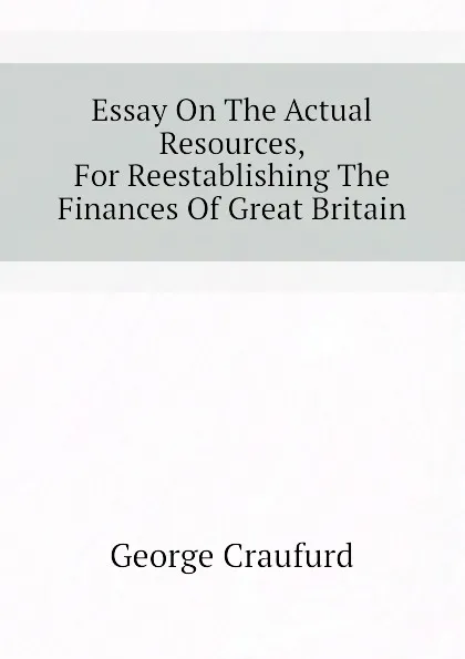 Обложка книги Essay On The Actual Resources, For Reestablishing The Finances Of Great Britain, George Craufurd