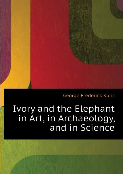 Обложка книги Ivory and the Elephant in Art, in Archaeology, and in Science, George F. Kunz