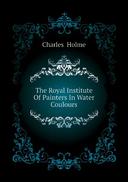 Обложка книги The Royal Institute Of Painters In Water Coulours, Charles  Holme