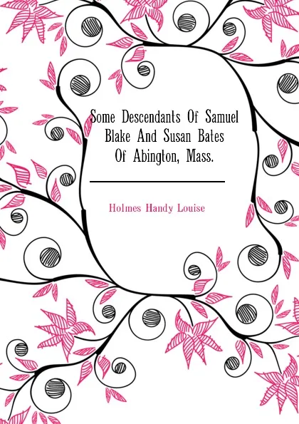 Обложка книги Some Descendants Of Samuel Blake And Susan Bates Of Abington, Mass., Holmes Handy Louise