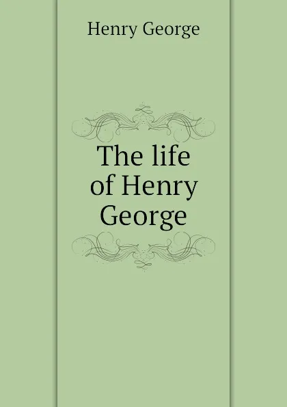 Обложка книги The life of Henry George, Henry George