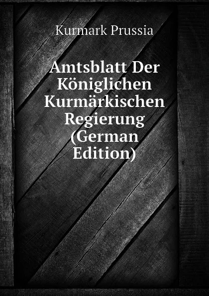 Обложка книги Amtsblatt Der Koniglichen Kurmarkischen Regierung (German Edition), Kurmark Prussia