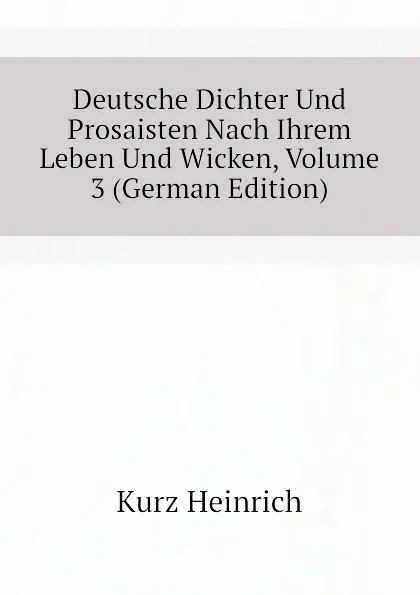 Обложка книги Deutsche Dichter Und Prosaisten Nach Ihrem Leben Und Wicken, Volume 3 (German Edition), Kurz Heinrich