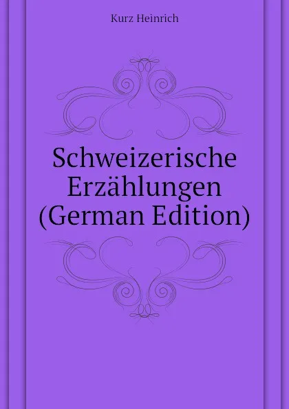 Обложка книги Schweizerische Erzahlungen (German Edition), Kurz Heinrich