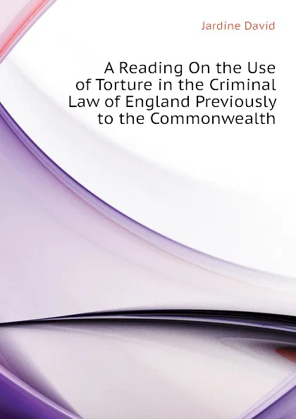 Обложка книги A Reading On the Use of Torture in the Criminal Law of England Previously to the Commonwealth, Jardine David