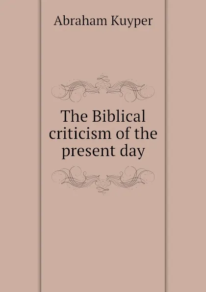 Обложка книги The Biblical criticism of the present day, A. Kuyper