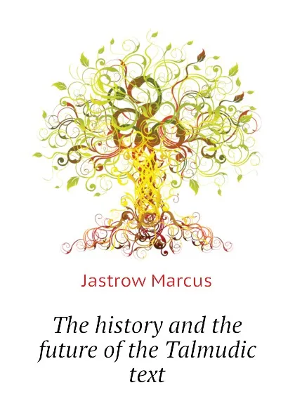 Обложка книги The history and the future of the Talmudic text, Jastrow Marcus
