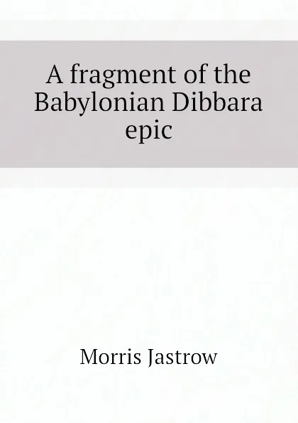 Обложка книги A fragment of the Babylonian Dibbara epic, Morris Jastrow