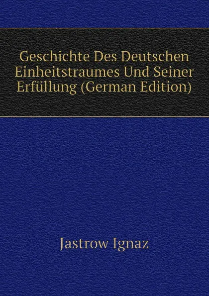 Обложка книги Geschichte Des Deutschen Einheitstraumes Und Seiner Erfullung (German Edition), Jastrow Ignaz