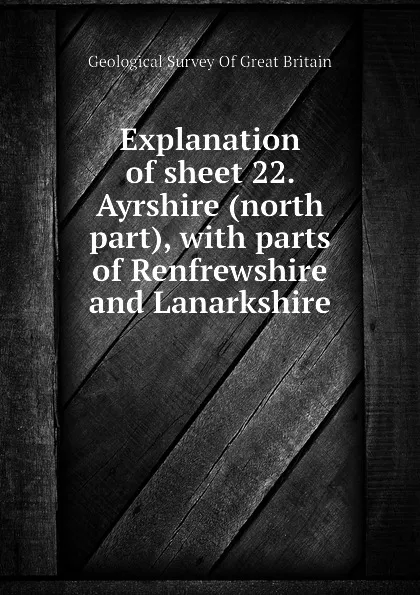 Обложка книги Explanation of sheet 22. Ayrshire (north part), with parts of Renfrewshire and Lanarkshire, Geological Survey Of Great Britain