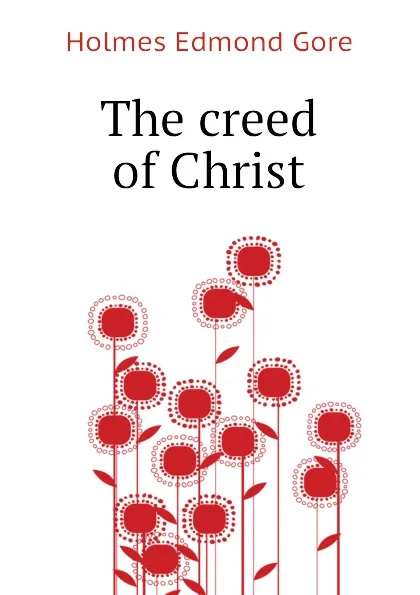 Обложка книги The creed of Christ, Holmes Edmond Gore