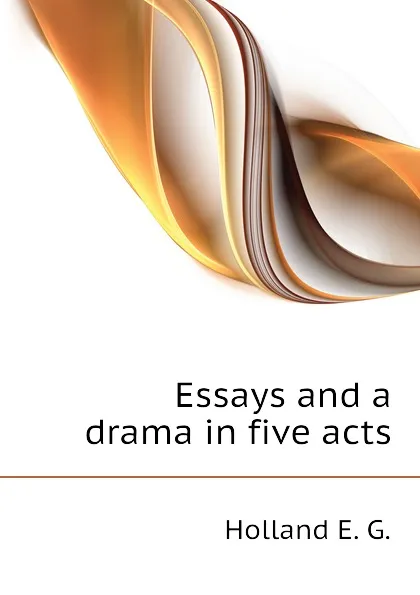 Обложка книги Essays and a drama in five acts, Holland E. G.