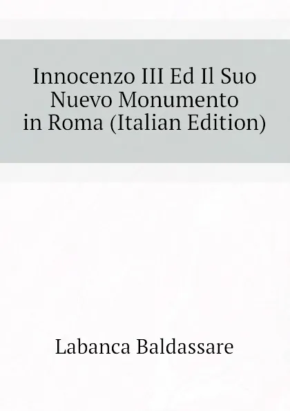 Обложка книги Innocenzo III Ed Il Suo Nuevo Monumento in Roma (Italian Edition), Labanca Baldassare