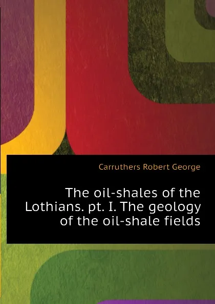 Обложка книги The oil-shales of the Lothians. pt. I. The geology of the oil-shale fields, Carruthers Robert George