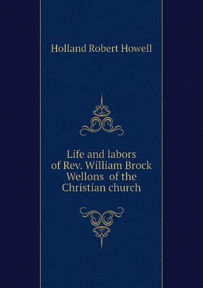 Обложка книги Life and labors of Rev. William Brock Wellons  of the Christian church, Holland Robert Howell