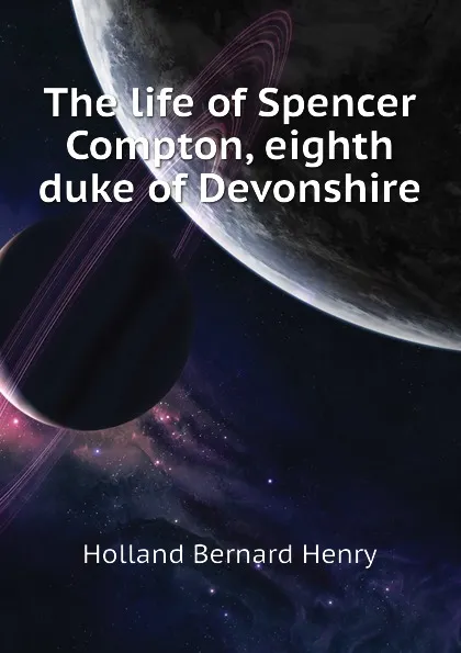 Обложка книги The life of Spencer Compton, eighth duke of Devonshire, Holland Bernard Henry