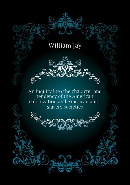 Обложка книги An inquiry into the character and tendency of the American colonization and American anti-slavery societies, William Jay