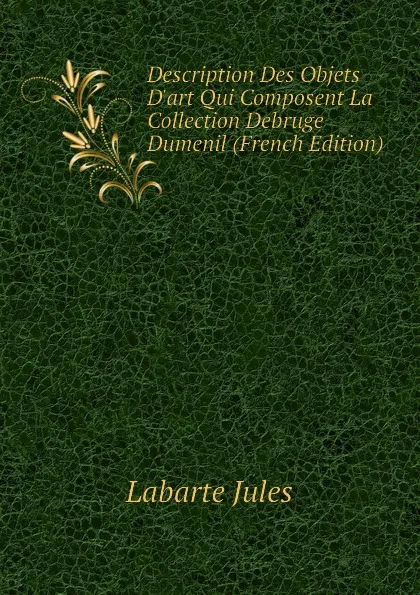 Обложка книги Description Des Objets Dart Qui Composent La Collection Debruge Dumenil (French Edition), Labarte Jules