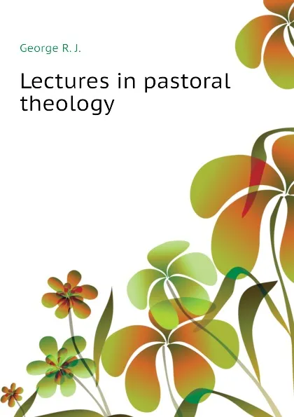 Обложка книги Lectures in pastoral theology, George R. J.