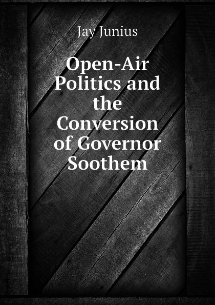 Обложка книги Open-Air Politics and the Conversion of Governor Soothem, Jay Junius