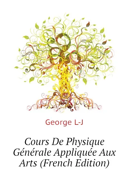 Обложка книги Cours De Physique Generale Appliquee Aux Arts (French Edition), George L-J