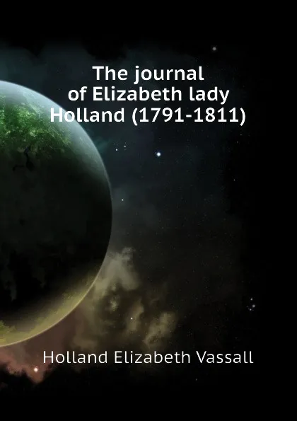 Обложка книги The journal of Elizabeth lady Holland (1791-1811), Holland Elizabeth Vassall