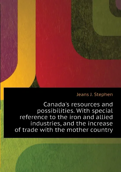 Обложка книги Canadas resources and possibilities. With special reference to the iron and allied industries, and the increase of trade with the mother country, Jeans J. Stephen