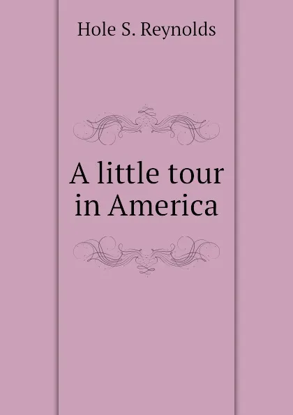 Обложка книги A little tour in America, Hole S. Reynolds