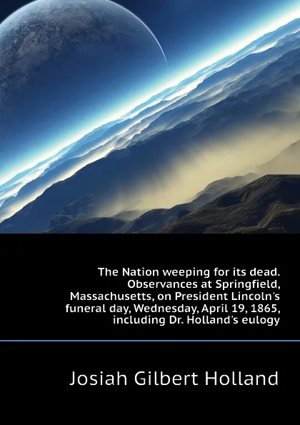 Обложка книги The Nation weeping for its dead. Observances at Springfield, Massachusetts, on President Lincolns funeral day, Wednesday, April 19, 1865, including Dr. Hollands eulogy, J.G. Holland