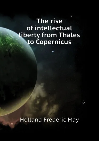 Обложка книги The rise of intellectual liberty from Thales to Copernicus, Holland Frederic May