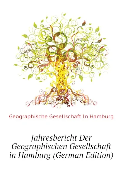 Обложка книги Jahresbericht Der Geographischen Gesellschaft in Hamburg (German Edition), Geographische Gesellschaft In Hamburg